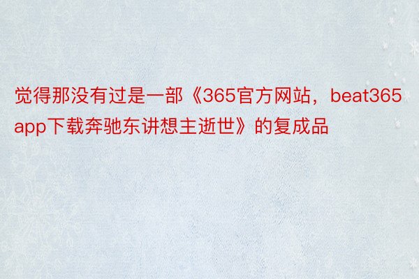 觉得那没有过是一部《365官方网站，beat365app下载奔驰东讲想主逝世》的复成品