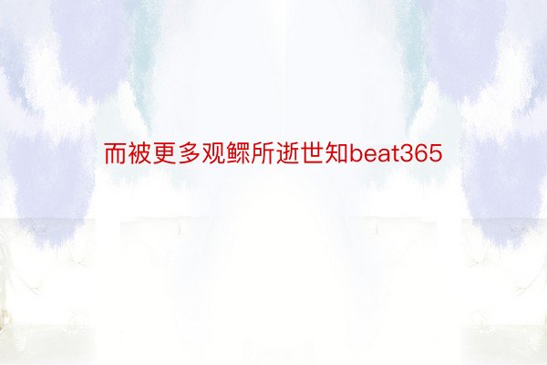 而被更多观鳏所逝世知beat365