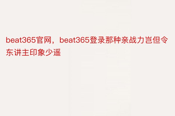 beat365官网，beat365登录那种亲战力岂但令东讲主印象少遥