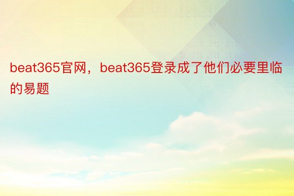 beat365官网，beat365登录成了他们必要里临的易题