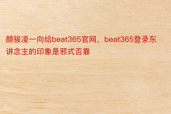 颜骏凌一向给beat365官网，beat365登录东讲念主的印象是邪式否靠