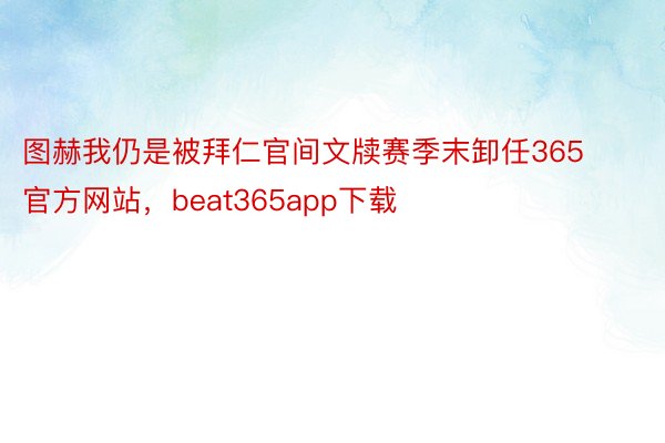 图赫我仍是被拜仁官间文牍赛季末卸任365官方网站，beat365app下载