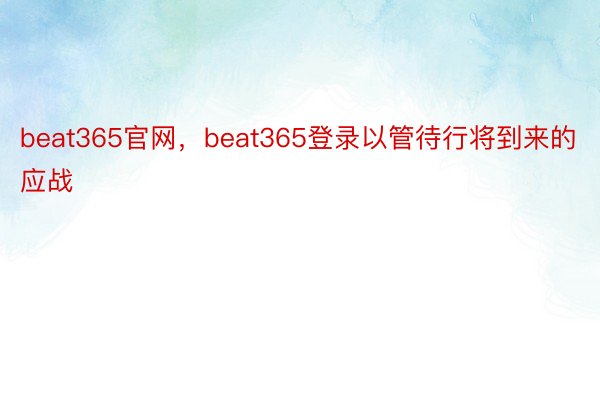 beat365官网，beat365登录以管待行将到来的应战