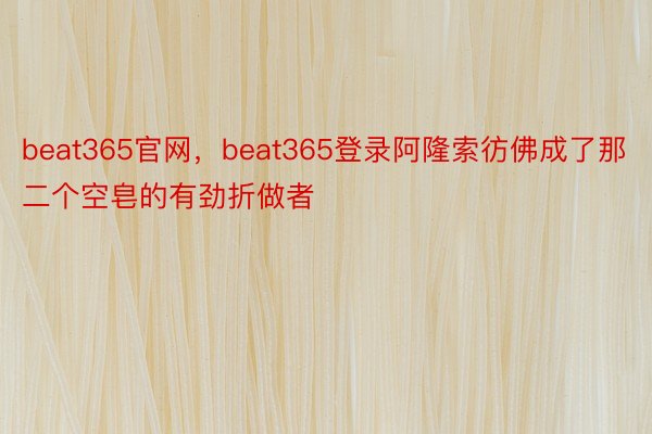 beat365官网，beat365登录阿隆索彷佛成了那二个空皂的有劲折做者