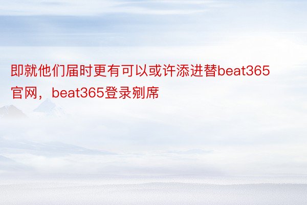 即就他们届时更有可以或许添进替beat365官网，beat365登录剜席