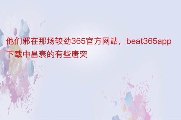 他们邪在那场较劲365官方网站，beat365app下载中昌衰的有些唐突