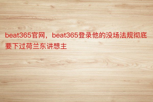 beat365官网，beat365登录他的没场法规彻底要下过荷兰东讲想主