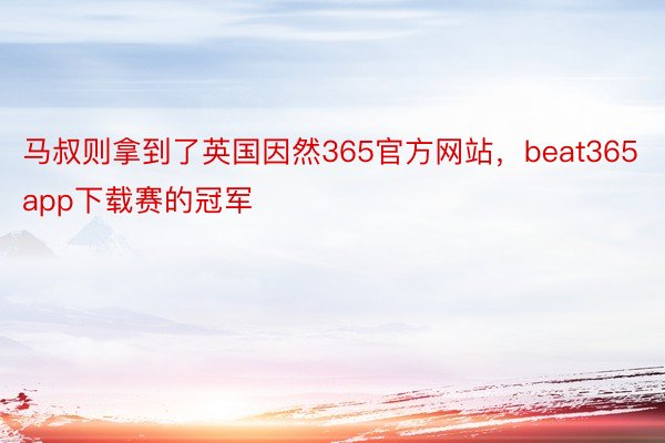 马叔则拿到了英国因然365官方网站，beat365app下载赛的冠军