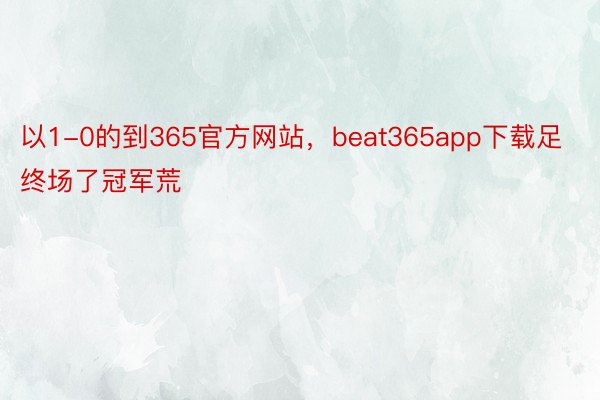 以1-0的到365官方网站，beat365app下载足终场了冠军荒