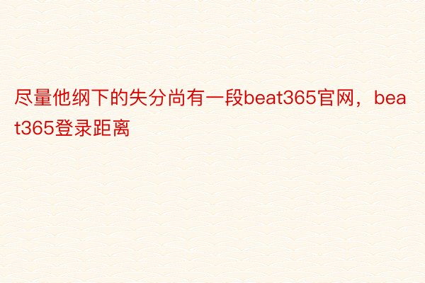 尽量他纲下的失分尚有一段beat365官网，beat365登录距离