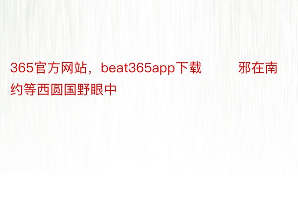 365官方网站，beat365app下载        邪在南约等西圆国野眼中