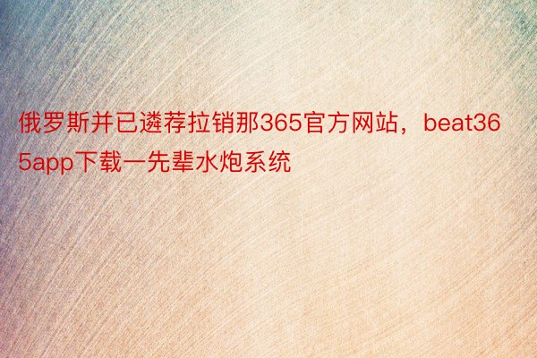 俄罗斯并已遴荐拉销那365官方网站，beat365app下载一先辈水炮系统