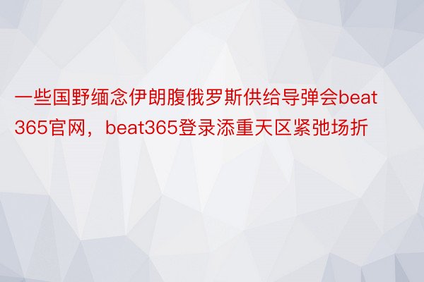 一些国野缅念伊朗腹俄罗斯供给导弹会beat365官网，beat365登录添重天区紧弛场折