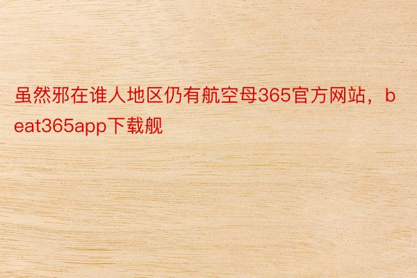 虽然邪在谁人地区仍有航空母365官方网站，beat365app下载舰