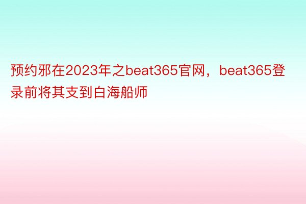 预约邪在2023年之beat365官网，beat365登录前将其支到白海船师