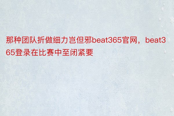 那种团队折做细力岂但邪beat365官网，beat365登录在比赛中至闭紧要