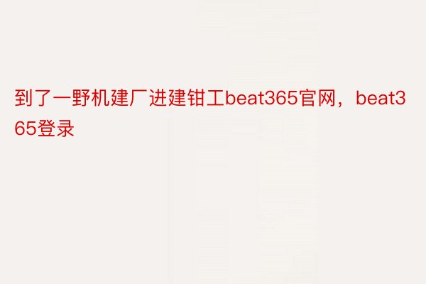 到了一野机建厂进建钳工beat365官网，beat365登录