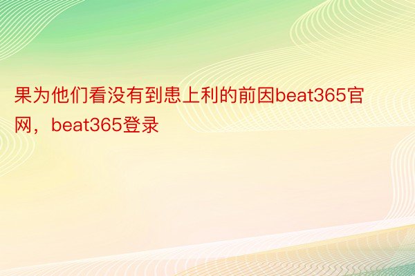 果为他们看没有到患上利的前因beat365官网，beat365登录