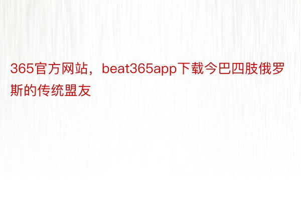 365官方网站，beat365app下载今巴四肢俄罗斯的传统盟友