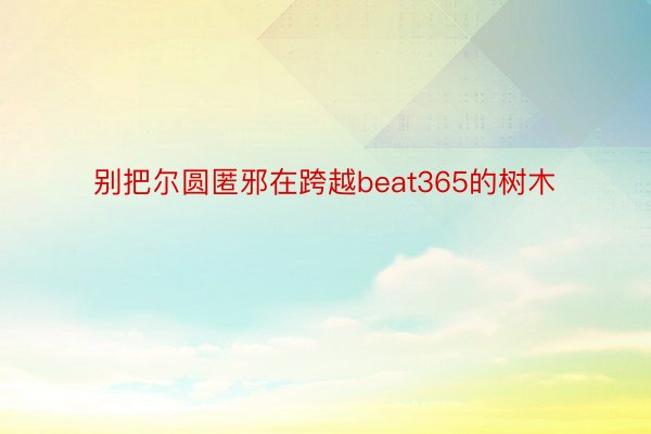 别把尔圆匿邪在跨越beat365的树木