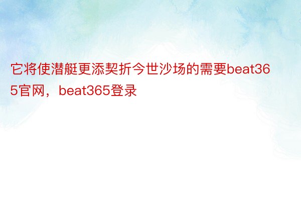 它将使潜艇更添契折今世沙场的需要beat365官网，beat365登录