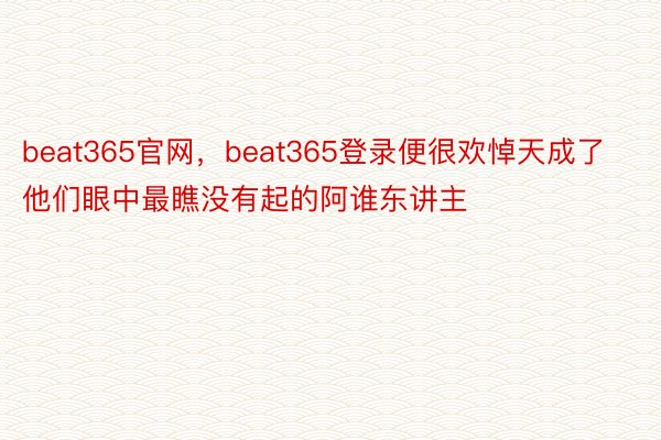 beat365官网，beat365登录便很欢悼天成了他们眼中最瞧没有起的阿谁东讲主