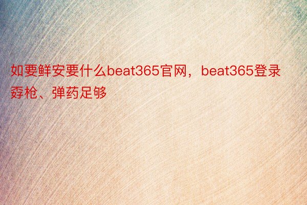 如要鲜安要什么beat365官网，beat365登录孬枪、弹药足够