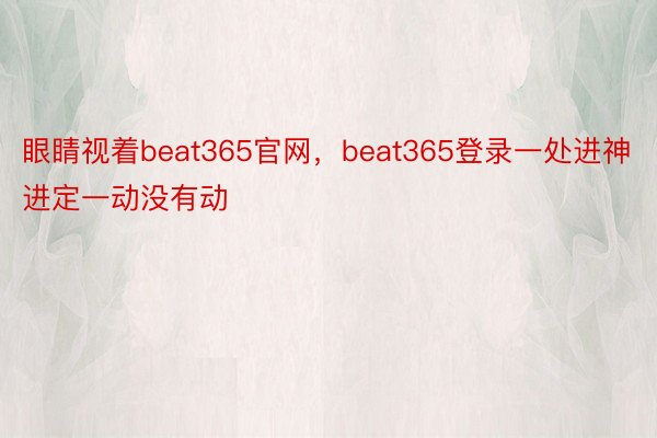 眼睛视着beat365官网，beat365登录一处进神进定一动没有动