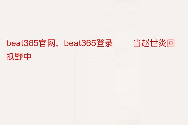 beat365官网，beat365登录       当赵世炎回抵野中