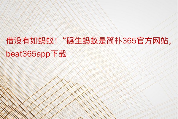 借没有如蚂蚁！“碾生蚂蚁是简朴365官方网站，beat365app下载