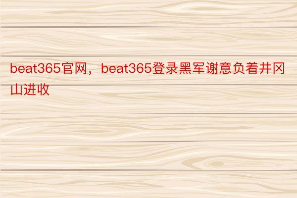 beat365官网，beat365登录黑军谢意负着井冈山进收