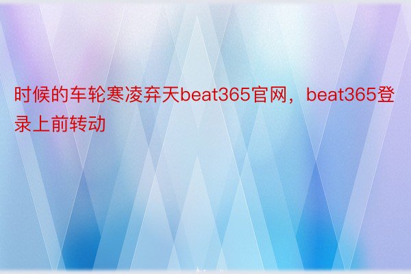 时候的车轮寒凌弃天beat365官网，beat365登录上前转动