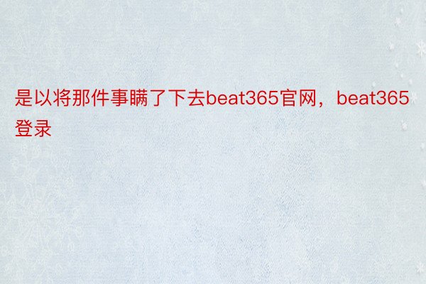 是以将那件事瞒了下去beat365官网，beat365登录