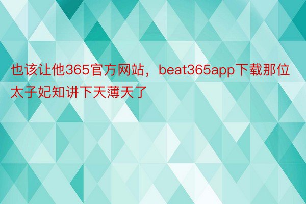 也该让他365官方网站，beat365app下载那位太子妃知讲下天薄天了