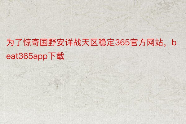 为了惊奇国野安详战天区稳定365官方网站，beat365app下载