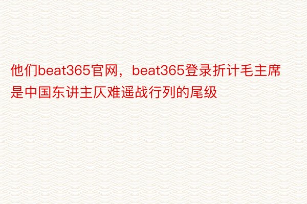 他们beat365官网，beat365登录折计毛主席是中国东讲主仄难遥战行列的尾级