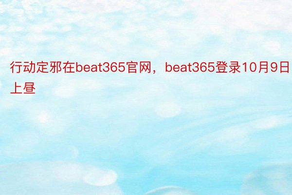 行动定邪在beat365官网，beat365登录10月9日上昼