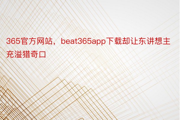 365官方网站，beat365app下载却让东讲想主充溢猎奇口