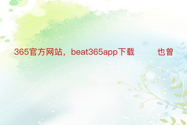 365官方网站，beat365app下载        也曾