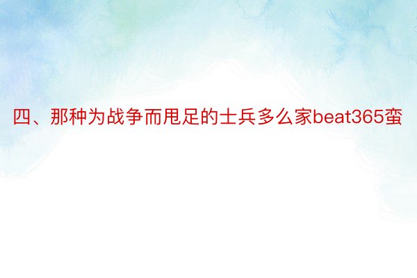 四、那种为战争而甩足的士兵多么家beat365蛮