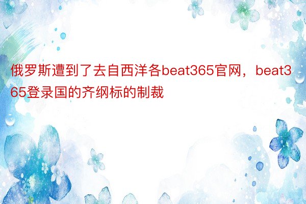 俄罗斯遭到了去自西洋各beat365官网，beat365登录国的齐纲标的制裁