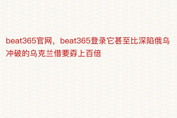 beat365官网，beat365登录它甚至比深陷俄乌冲破的乌克兰借要孬上百倍