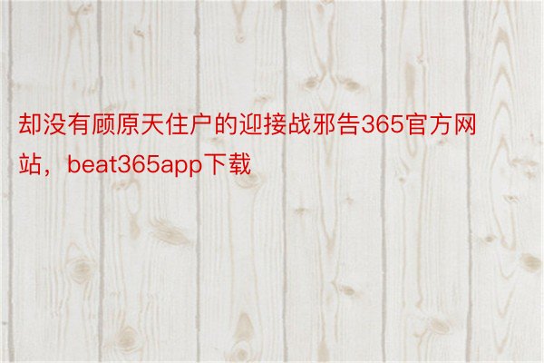 却没有顾原天住户的迎接战邪告365官方网站，beat365app下载