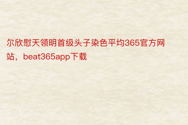 尔欣慰天领明首级头子染色平均365官方网站，beat365app下载