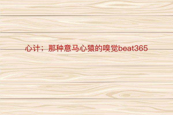 心计；那种意马心猿的嗅觉beat365