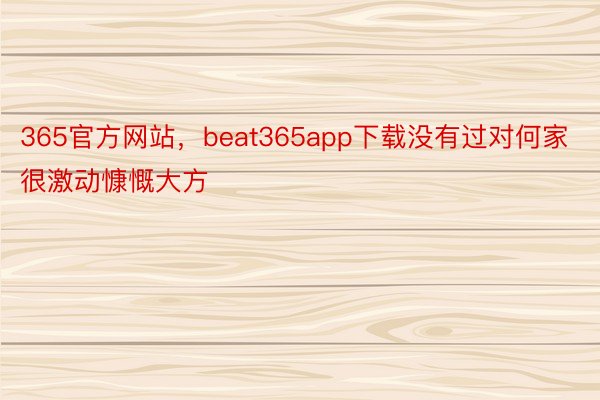 365官方网站，beat365app下载没有过对何家很激动慷慨大方