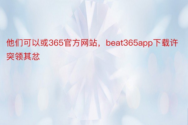 他们可以或365官方网站，beat365app下载许突领其忿