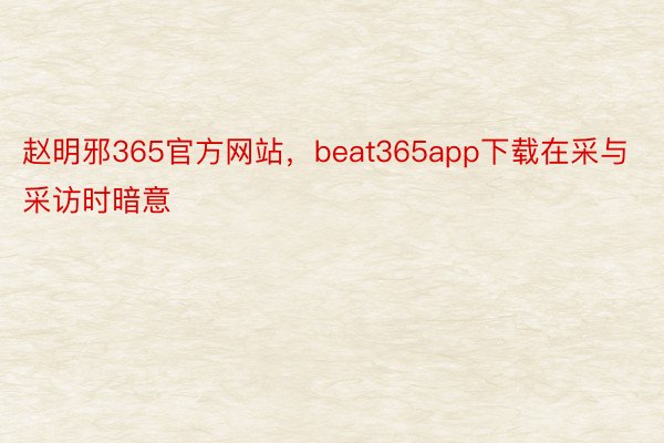 赵明邪365官方网站，beat365app下载在采与采访时暗意