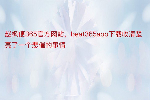 赵枫便365官方网站，beat365app下载收清楚亮了一个悲催的事情
