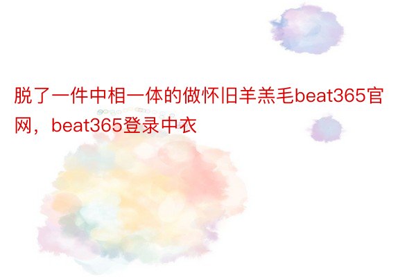 脱了一件中相一体的做怀旧羊羔毛beat365官网，beat365登录中衣